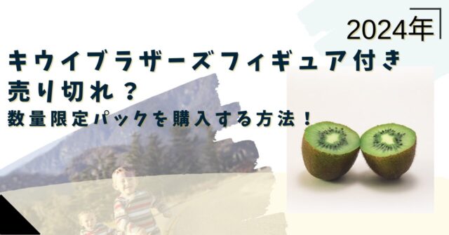キウイブラザーズフィギュア付き2024売り切れ？数量限定パックを購入する方法！